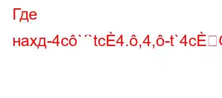 Где нахд-4c``tc4.,4,-t`4cO